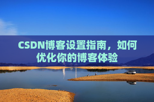 CSDN博客设置指南，如何优化你的博客体验